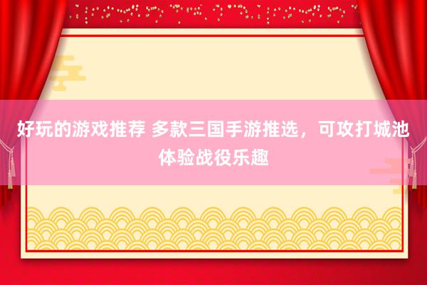 好玩的游戏推荐 多款三国手游推选，可攻打城池体验战役乐趣