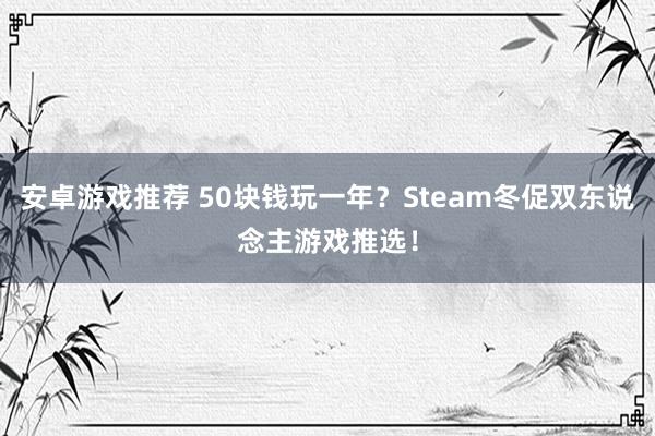 安卓游戏推荐 50块钱玩一年？Steam冬促双东说念主游戏推选！