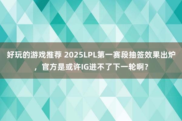 好玩的游戏推荐 2025LPL第一赛段抽签效果出炉，官方是或许IG进不了下一轮啊？