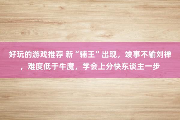 好玩的游戏推荐 新“辅王”出现，竣事不输刘禅，难度低于牛魔，学会上分快东谈主一步