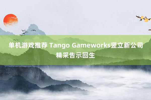 单机游戏推荐 Tango Gameworks竖立新公司精采告示回生