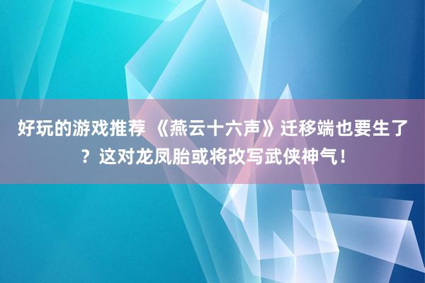 好玩的游戏推荐 《燕云十六声》迁移端也要生了？这对龙凤胎或将改写武侠神气！