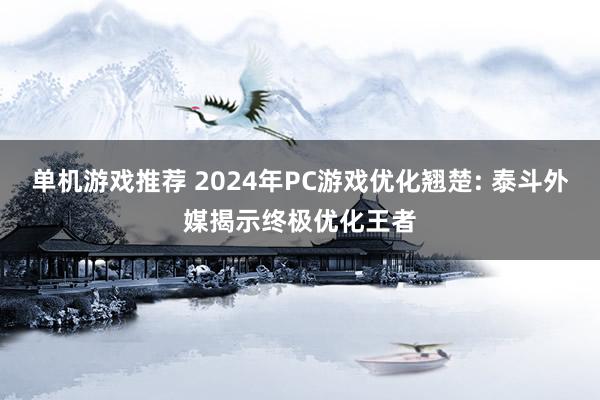 单机游戏推荐 2024年PC游戏优化翘楚: 泰斗外媒揭示终极优化王者