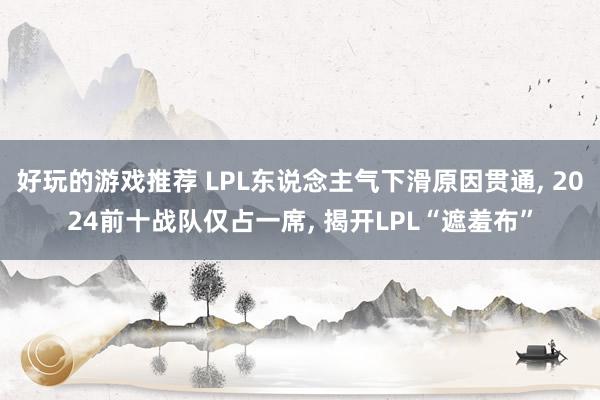 好玩的游戏推荐 LPL东说念主气下滑原因贯通, 2024前十战队仅占一席, 揭开LPL“遮羞布”