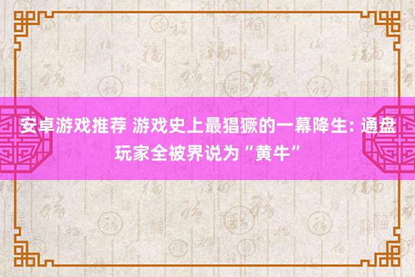 安卓游戏推荐 游戏史上最猖獗的一幕降生: 通盘玩家全被界说为“黄牛”