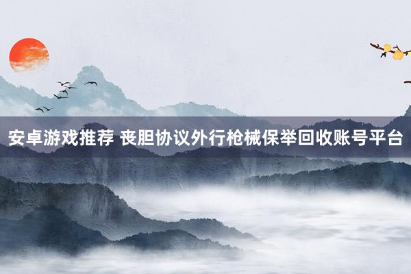 安卓游戏推荐 丧胆协议外行枪械保举回收账号平台