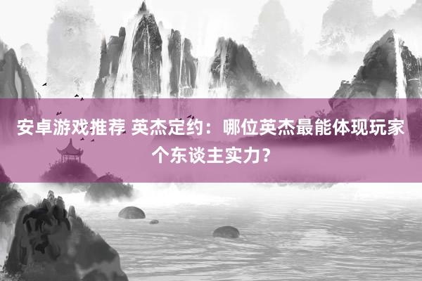 安卓游戏推荐 英杰定约：哪位英杰最能体现玩家个东谈主实力？