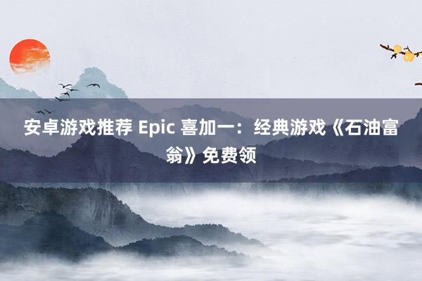 安卓游戏推荐 Epic 喜加一：经典游戏《石油富翁》免费领