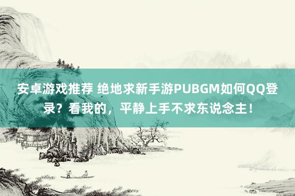 安卓游戏推荐 绝地求新手游PUBGM如何QQ登录？看我的，平静上手不求东说念主！