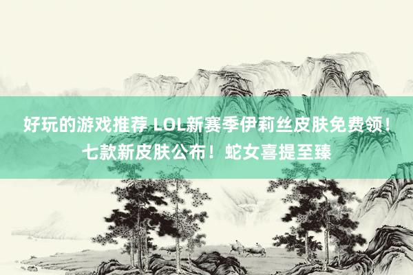 好玩的游戏推荐 LOL新赛季伊莉丝皮肤免费领！七款新皮肤公布！蛇女喜提至臻