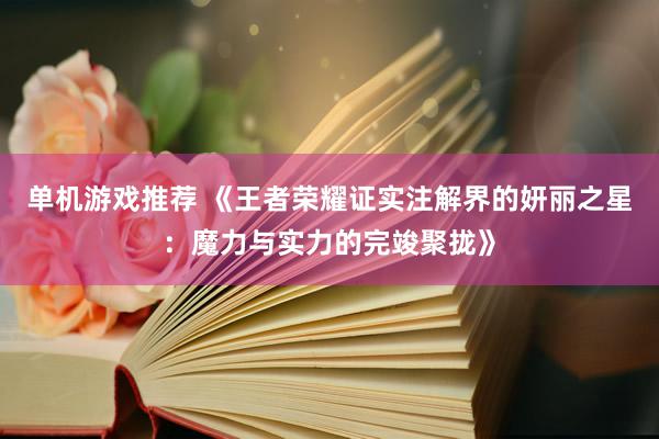 单机游戏推荐 《王者荣耀证实注解界的妍丽之星：魔力与实力的完竣聚拢》