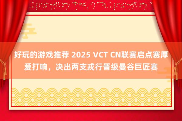 好玩的游戏推荐 2025 VCT CN联赛启点赛厚爱打响，决出两支戎行晋级曼谷巨匠赛