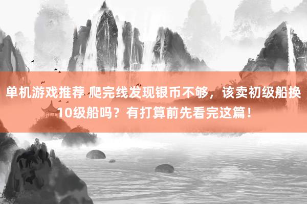 单机游戏推荐 爬完线发现银币不够，该卖初级船换10级船吗？有打算前先看完这篇！