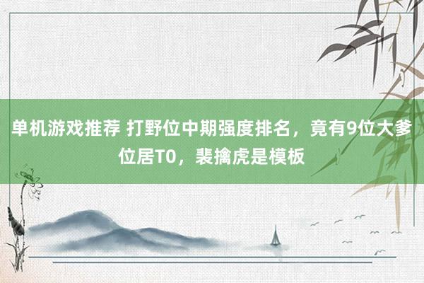 单机游戏推荐 打野位中期强度排名，竟有9位大爹位居T0，裴擒虎是模板