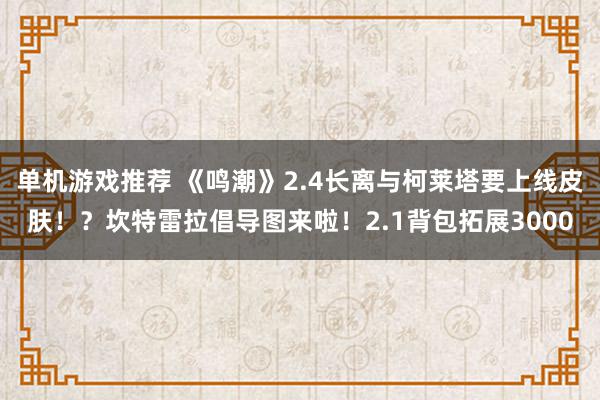 单机游戏推荐 《鸣潮》2.4长离与柯莱塔要上线皮肤！？坎特雷拉倡导图来啦！2.1背包拓展3000