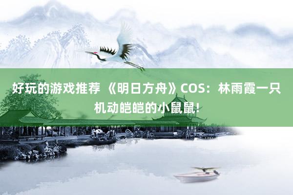 好玩的游戏推荐 《明日方舟》COS：林雨霞一只机动皑皑的小鼠鼠!