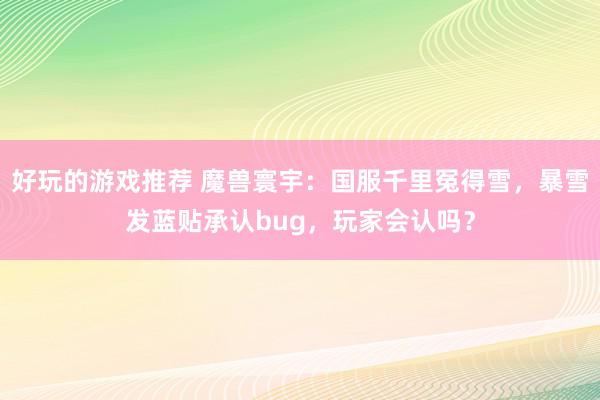 好玩的游戏推荐 魔兽寰宇：国服千里冤得雪，暴雪发蓝贴承认bug，玩家会认吗？