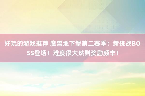 好玩的游戏推荐 魔兽地下堡第二赛季：新挑战BOSS登场！难度很大然则奖励颇丰！