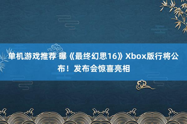 单机游戏推荐 曝《最终幻思16》Xbox版行将公布！发布会惊喜亮相