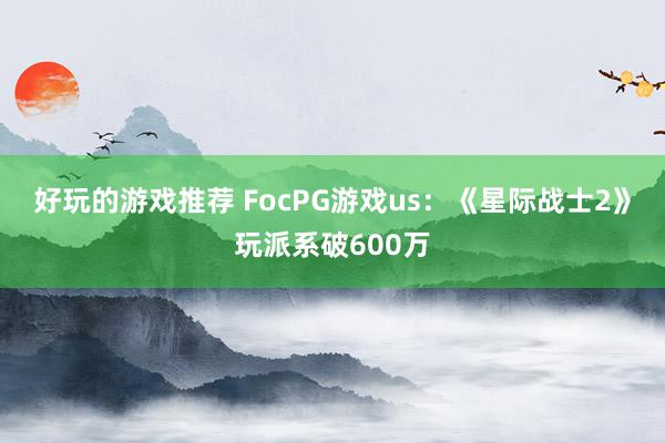 好玩的游戏推荐 FocPG游戏us：《星际战士2》玩派系破600万