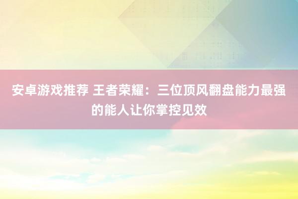 安卓游戏推荐 王者荣耀：三位顶风翻盘能力最强的能人让你掌控见效