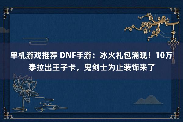 单机游戏推荐 DNF手游：冰火礼包涌现！10万泰拉出王子卡，鬼剑士为止装饰来了