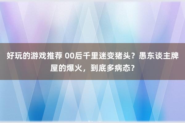 好玩的游戏推荐 00后千里迷变猪头？愚东谈主牌屋的爆火，到底多病态？