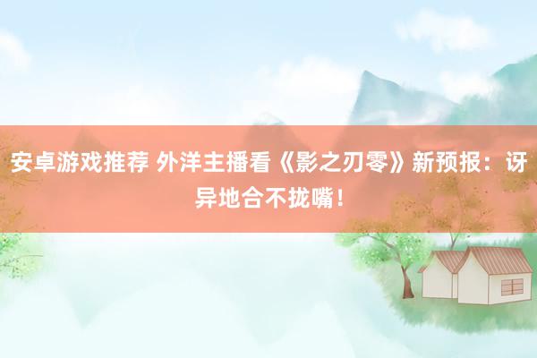 安卓游戏推荐 外洋主播看《影之刃零》新预报：讶异地合不拢嘴！