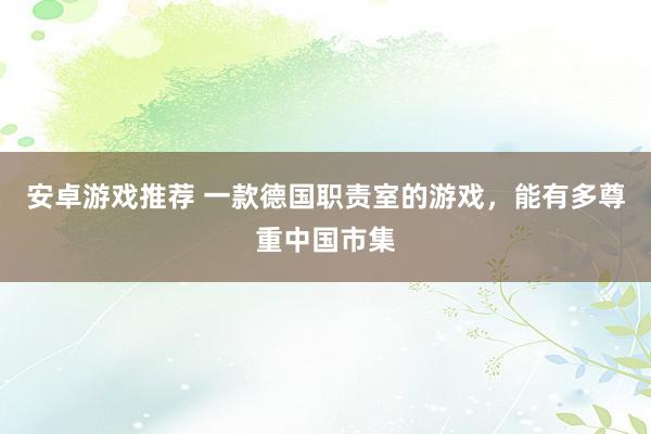 安卓游戏推荐 一款德国职责室的游戏，能有多尊重中国市集