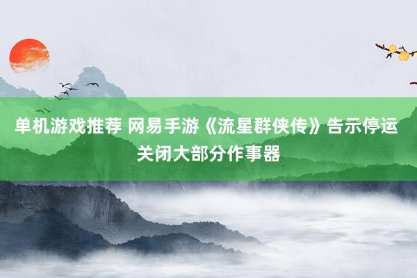 单机游戏推荐 网易手游《流星群侠传》告示停运 关闭大部分作事器