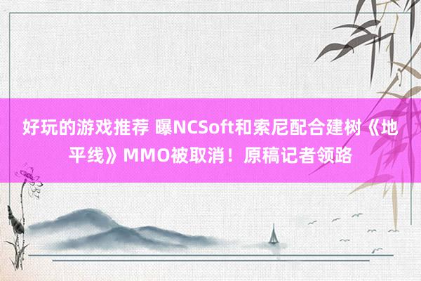 好玩的游戏推荐 曝NCSoft和索尼配合建树《地平线》MMO被取消！原稿记者领路