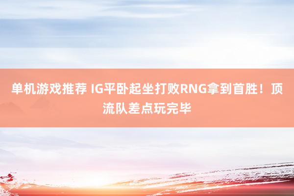 单机游戏推荐 IG平卧起坐打败RNG拿到首胜！顶流队差点玩完毕