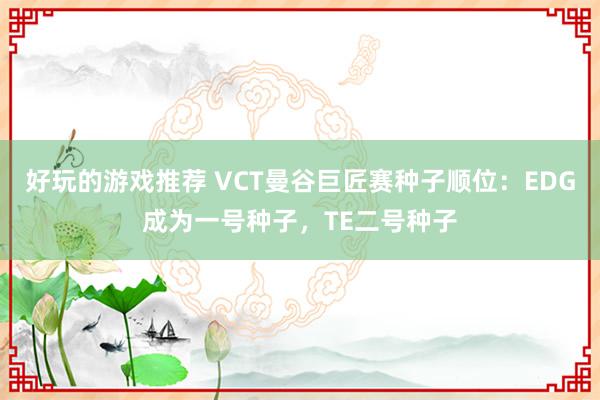 好玩的游戏推荐 VCT曼谷巨匠赛种子顺位：EDG成为一号种子，TE二号种子