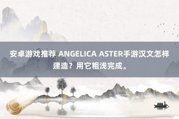 安卓游戏推荐 ANGELICA ASTER手游汉文怎样建造？用它粗浅完成。