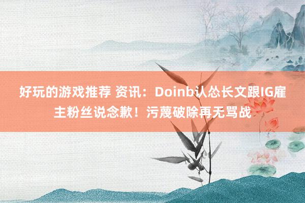 好玩的游戏推荐 资讯：Doinb认怂长文跟IG雇主粉丝说念歉！污蔑破除再无骂战