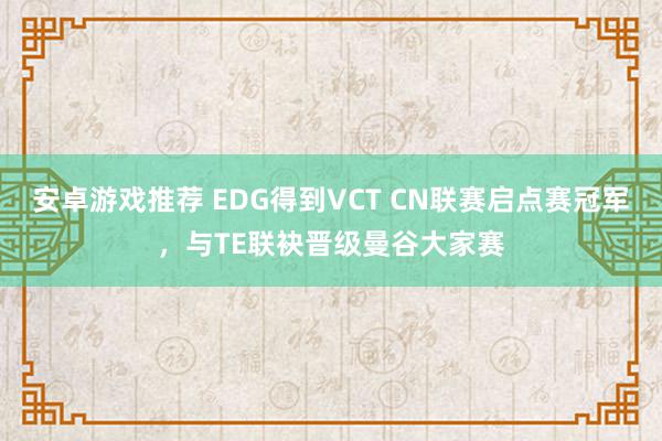 安卓游戏推荐 EDG得到VCT CN联赛启点赛冠军，与TE联袂晋级曼谷大家赛