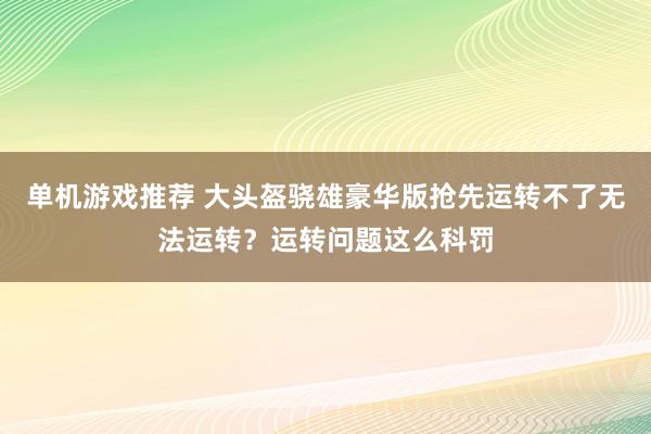 单机游戏推荐 大头盔骁雄豪华版抢先运转不了无法运转？运转问题这么科罚