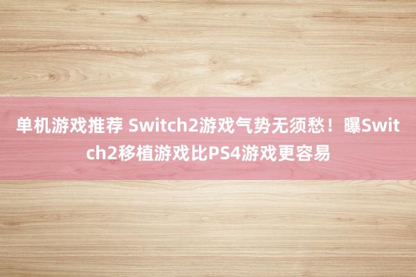 单机游戏推荐 Switch2游戏气势无须愁！曝Switch2移植游戏比PS4游戏更容易