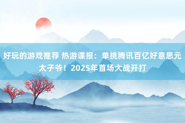 好玩的游戏推荐 热游谍报：单挑腾讯百亿好意思元太子爷！2025年首场大战开打