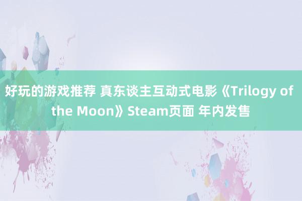 好玩的游戏推荐 真东谈主互动式电影《Trilogy of the Moon》Steam页面 年内发售