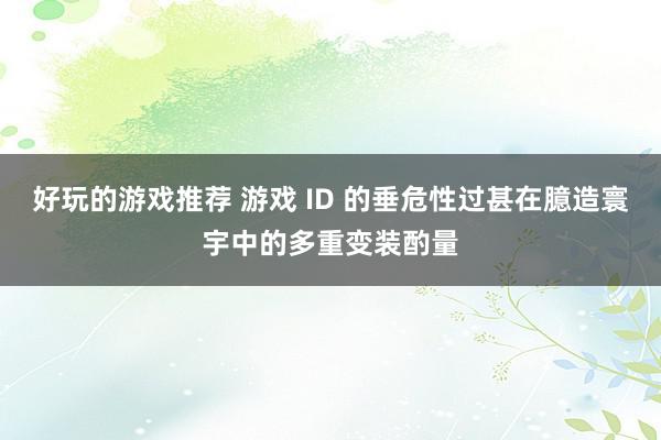 好玩的游戏推荐 游戏 ID 的垂危性过甚在臆造寰宇中的多重变装酌量