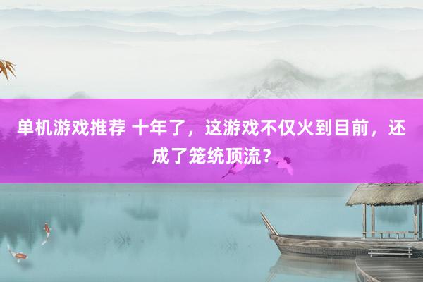 单机游戏推荐 十年了，这游戏不仅火到目前，还成了笼统顶流？