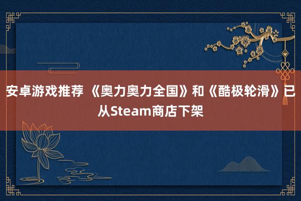 安卓游戏推荐 《奥力奥力全国》和《酷极轮滑》已从Steam商店下架