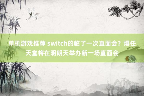 单机游戏推荐 switch的临了一次直面会？爆任天堂将在明朗天举办新一场直面会