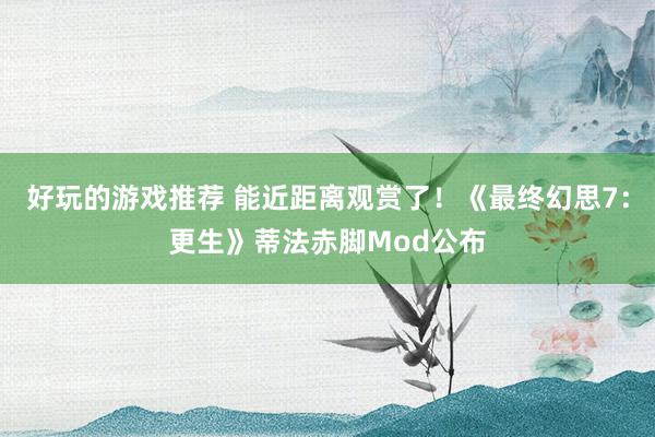 好玩的游戏推荐 能近距离观赏了！《最终幻思7：更生》蒂法赤脚Mod公布