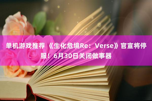 单机游戏推荐 《生化危境Re：Verse》官宣将停服！6月30日关闭做事器