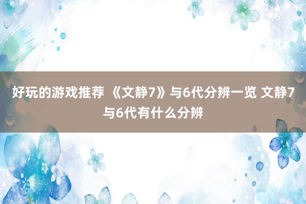 好玩的游戏推荐 《文静7》与6代分辨一览 文静7与6代有什么分辨