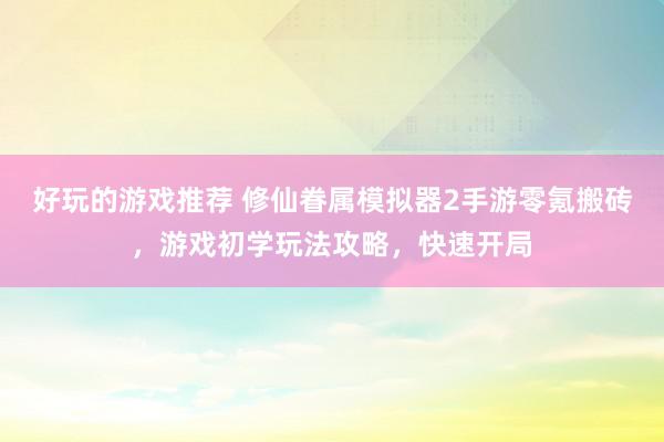 好玩的游戏推荐 修仙眷属模拟器2手游零氪搬砖，游戏初学玩法攻略，快速开局