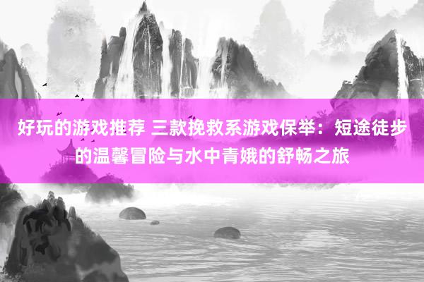 好玩的游戏推荐 三款挽救系游戏保举：短途徒步的温馨冒险与水中青娥的舒畅之旅