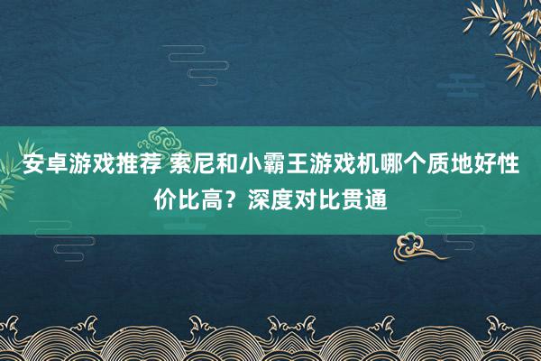 安卓游戏推荐 索尼和小霸王游戏机哪个质地好性价比高？深度对比贯通